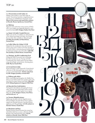 TOP 20


 11. Tweezerman crystal vanity set
 Adding a little sparkle to your daily make-up
 routine, Tweezerman launches a magnifying mirror
 and tweezer set embellished in Swarovski crystal.
 Mirror £216; tweezers and stand £264; exclusive
 to Harrods. Beauty Apothecary, Ground Floor

 12. McQ top
 Signature tartan subversion comes courtesy of McQ
 with a cute strapless top, diagonally pleated to curve
 around the body. £625. Designer Studio, First Floor

 13. Jaeger-LeCoultre Grande Reverso
 Eighty years of chic reversibility are celebrated with
 a new release from Jaeger-LeCoultre, the Grande
 Reverso Ultra Thin, available in 18kt pink gold.
 £10,400. Fine Jewellery & Watch Room,
 Ground Floor

 14. LeDix Véloce by Celsius X VI II
 Inspired by the aerodynamic lines and materials
 used in motor sport, Celsius X VI II has developed
 the LeDix Véloce, a micromechanical mobile phone
 in blackened titanium and carbon fibre. £204,300.
 Fine Jewellery & Watch Room, Ground Floor

 15. Thairapy 365 RX Conditioning Tool
 Leading the field in restorative hair technology,
 José Eber launches the new Thairapy 365 RX
 Conditioning Tool, which repairs the hair follicle
 using infrared light and ultrasonic vibrating plates.
 £180. Way In, Fourth Floor

 16. Georg Jensen rings
 Pavéd with black or white diamonds, Georg Jensen’s
 collection of 18kt white-gold rings can be stacked
 to create a personalised look. “Fusion” rings from
 £3,100. Designer Jewellery, Ground Floor

 17. Polistas polo shirts
 With a royal following throughout the Middle East,
 Johnny Lynn’s Polistas label now includes replica polo
 team shirts for Qatar, Kuwait and Dubai. Polo shirt
 £119. Riding Equipment & Apparel, Fifth Floor

 18. Harrods Own Label jackets
 Toning down the hardware and upping the luxury
 stakes, Harrods Own Label leather jackets include
 a sophisticated, fur-collared update on an original
 biker style. £749. Designer Classics, First Floor;
 and harrods.com

 19. Yoomoo Magniﬁcentmoo
 Yoghurt gets decadent with the Magnificentmoo,
 Yoomoo’s Belgian chocolate flavour frozen yoghurt,
 topped with chocolate brownies, chocolate buttons,
 raspberries and 23kt gold flakes. £14.50; exclusive to
 Harrods. Yoomoo, Fourth Floor

 20. Havaianas and Issa
 Brazilian footwear brand Havaianas has teamed up
 with fashion label Issa to create a collection of bright
 flip flops with trademark funky prints. £44.95;
 exclusive to Harrods. Swim, Fifth Floor


20   Harrods Magazine • harrods.com
 
