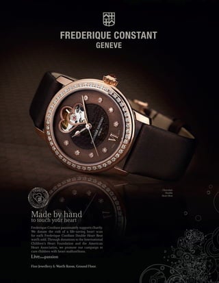 Chocolate
                                                     Double
                                                   Heart Beat




Made by hand
to tou       your heart
Frederique Con ant passionately supports ar y.
We donate the co of a life-saving heart scan
for ea Frederique Con ant Double Heart Beat
wat sold. Through donations to the International
Children’s Heart Foundation and the American
Heart Association, we promote our campaign to
cure ildren w h heart malfun ions.
Liveyourpassion
Fine Jewellery  Wat   Room, Ground Floor.
 