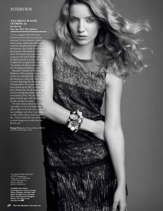 INTERVIEW

 ANNABELLE WALLIS
 ACTRESS, 26
 See her in:
 Pan Am/W.E/The Tudors

 “I was a naughty child who never
 learned my lines and never went to
 rehearsals. In one instance, I ended up
 improvising a whole play. Afterwards,
 everyone complimented me on my
 performance, but I think it only looked
 good because I’d messed up everyone
 else’s! Afterwards, my teachers told me
 acting was the road I should take, so I
 decided to pursue it. I was really ballsy.
 I walked into an agent’s office and said,
 ‘I’m going to do this no matter what.
 Are you going to help me or not?’
    Recently I worked on W.E with
 Madonna. She’s amazing. None of the
 stories you read about her are true –
 she was great to work with. Since then
 I’ve been shooting Pan Am alongside
 Christina Ricci. It’s a series that’s just
 been picked up by ABC in which I
 play a British spy. It’s all about strong
 women turning their backs on the
 conventions of the ’50s and ’60s. It’s
 good to finally get a role where you’re
 not the accessory to a man.
    I’m more choosy about my roles as
 I get older. I want to be believable,
 and in order to do that I try to search
 out intelligent roles that I can relate
 to. My mother always used to say to
 me, ‘I don’t mind what you do as long
 as you’re being true to who you are.
 Just be you.’”
 Bottega Veneta dress from a selection; M.C.L
 cuff £4,545 and ring £1,160




 Hair KEIICHIRO HIRANO
 at DW Management
 Make-up LIZ MARTINS
 at DW Management
 Stylist’s Assistant
 BECKY BRANCH

 Available from Men’s
 Contemporary, Lower Ground
 Floor; Designer Jewellery and
 Men’s Designerwear, Ground
 Floor; International Designer
 Room, First Floor; and
 harrods.com

38   Harrods Magazine • harrods.com
 