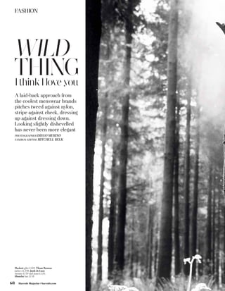 FASHION




 WILD
 THING
 I think I love you
 A laid-back approach from
 the coolest menswear brands
 pitches tweed against nylon,
 stripe against check, dressing
 up against dressing down.
 Looking slightly dishevelled
 has never been more elegant
     PHOTOGRAPHER DIEGO MERINO
     FASHION EDITOR MITCHELL BELK




                                        Credits TK Images




 Hackett gilet £169; Thom Browne
 jacket £1,350; Junk de Luxe
 sweater £159 and jeans £129;
 Moncler hat £110

68     Harrods Magazine • harrods.com
 