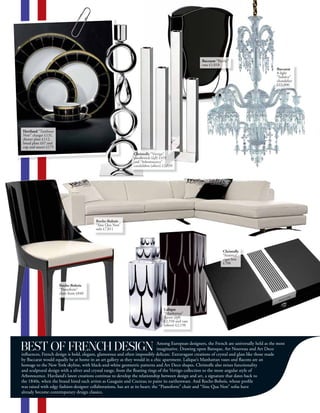 BEST OF FRENCH DESIGN                                                          Among European designers, the French are universally held as the most
                                                                               imaginative. Drawing upon Baroque, Art Nouveau and Art Deco
influences, French design is bold, elegant, glamorous and often impossibly delicate. Extravagant creations of crystal and glass like those made
by Baccarat would equally be at home in an art gallery as they would in a chic apartment. Lalique’s Manhattan vases and flacons are an
homage to the New York skyline, with black-and-white geometric patterns and Art Deco shapes. Christofle also mixes functionality
and sculptural design with a silver and crystal range, from the floating rings of the Vertigo collection to the more angular style of
Arborescence. Haviland’s latest creations continue to develop the relationship between design and art, a signature that dates back to
the 1840s, when the brand hired such artists as Gauguin and Cocteau to paint its earthenware. And Roche-Bobois, whose profile
was raised with edgy fashion-designer collaborations, has art at its heart; the “Pianoforte” chair and “Sine Qua Non” sofas have
already become contemporary design classics.
 