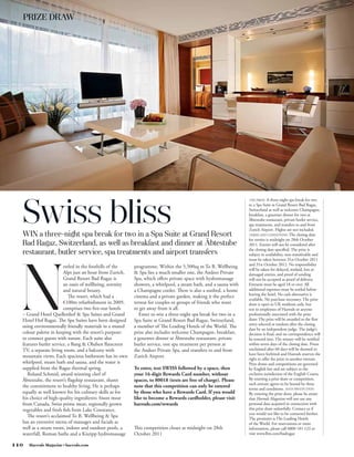 THE PRIZE: A three-night spa break for two




  Swiss bliss
                                                                                                                 in a Spa Suite at Grand Resort Bad Ragaz,
                                                                                                                 Switzerland as well as welcome Champagne,
                                                                                                                 breakfast, a gourmet dinner for two at
                                                                                                                 Äbtestube restaurant, private butler service,
                                                                                                                 spa treatments, and transfers to and from
                                                                                                                 Zurich Airport. Flights are not included.
  WIN a three-night spa break for two in a Spa Suite at Grand Resort                                             TERMS AND CONDITIONS: The closing date
                                                                                                                 for entries is midnight on 28th October
  Bad Ragaz, Switzerland, as well as breakfast and dinner at Äbtestube                                           2011. Entries will not be considered after
                                                                                                                 the closing date specified. The prize is
  restaurant, butler service, spa treatments and airport transfers                                               subject to availability, non-transferable and
                                                                                                                 must be taken between 31st October 2011
                                                                                                                 and 31st October 2012. No responsibility
                        estled in the foothills of the    programme. Within the 5,500sq m To B. Wellbeing




  N
                                                                                                                 will be taken for delayed, mislaid, lost or
                        Alps just an hour from Zurich,    & Spa lies a much smaller one, the Andeer Private      damaged entries, and proof of sending
                        Grand Resort Bad Ragaz is         Spa, which offers private space with hydromassage      will not be accepted as proof of delivery.
                        an oasis of wellbeing, serenity   showers, a whirlpool, a steam bath, and a sauna with   Entrants must be aged 18 or over. All
                        and natural beauty.               a Champagne cooler. There is also a sunbed, a home     additional expenses must be settled before
                                                                                                                 leaving the hotel. No cash alternative is
                           The resort, which had a        cinema and a private garden, making it the perfect
                                                                                                                 available. No purchase necessary. The prize
                        €100m refurbishment in 2009,      retreat for couples or groups of friends who want      draw is open to UK residents only, but
                        comprises two five-star hotels    to get away from it all.                               not to employees of Harrods or anyone
  – Grand Hotel Quellenhof & Spa Suites and Grand            Enter to win a three-night spa break for two in a   professionally associated with the prize
  Hotel Hof Ragaz. The Spa Suites have been designed      Spa Suite at Grand Resort Bad Ragaz, Switzerland,      draw. The prize will be awarded to the first
                                                                                                                 entry selected at random after the closing
  using environmentally friendly materials in a muted     a member of The Leading Hotels of the World. The
                                                                                                                 date by an independent judge. The judge’s
  colour palette in keeping with the resort’s purpose:    prize also includes welcome Champagne, breakfast,      decision is final, and no correspondence will
  to connect guests with nature. Each suite also          a gourmet dinner at Äbtestube restaurant, private      be entered into. The winner will be notified
  features butler service, a Bang & Olufsen flatscreen    butler service, one spa treatment per person at        within seven days of the closing date. Prizes
  TV, a separate living room, and a balcony with          the Andeer Private Spa, and transfers to and from      unclaimed after 60 days will be deemed to
                                                                                                                 have been forfeited and Harrods reserves the
  mountain views. Each spacious bathroom has its own      Zurich Airport.
                                                                                                                 right to offer the prize to another entrant.
  whirlpool, steam bath and sauna, and the water is                                                              Prize draws and competitions are governed
  supplied from the Ragaz thermal spring.                 To enter, text SWISS followed by a space, then         by English law and are subject to the
     Roland Schmid, award-winning chef of                 your 16-digit Rewards Card number, without             exclusive jurisdiction of the English Courts.
  Äbtestube, the resort’s flagship restaurant, shares     spaces, to 80018 (texts are free of charge). Please    By entering a prize draw or competition,
                                                                                                                 each entrant agrees to be bound by these
  the commitment to healthy living. He is perhaps         note that this competition can only be entered         terms and conditions. DATA PROTECTION:
  equally as well known for his culinary skills as for    by those who have a Rewards Card. If you would         By entering the prize draw, please be aware
  his choice of high-quality ingredients: bison meat      like to become a Rewards cardholder, please visit      that Harrods Magazine will not use any
  from Canada, Swiss prime meat, regionally grown         harrods.com/rewards                                    personal data acquired in connection with
  vegetables and fresh fish from Lake Constance.                                                                 this prize draw unlawfully. Contact us if
                                                                                                                 you would not like to be contacted further.
     The resort’s acclaimed To B. Wellbeing & Spa                                                                The promoter is The Leading Hotels
  has an extensive menu of massages and facials as                                                               of the World. For reservations or more
  well as a steam room, indoor and outdoor pools, a       This competition closes at midnight on 28th            information, please call 0800 181 123 or
  waterfall, Roman baths and a Kneipp hydromassage        October 2011                                           visit www.lhw.com/badragaz

110   Harrods Magazine • harrods.com
 