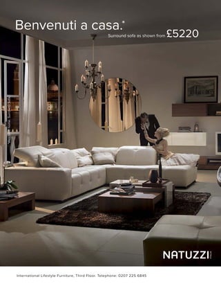Benvenuti a casa.*
                                                                                  Surround sofa as shown from   £5220
*Welcome home. Surround Sofa.




                                International Lifestyle Furniture, Third Floor. Telephone: 0207 225 6845
 