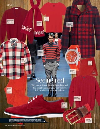 STYLE
 SLUG




                                                        Seeing red
                                                Top to toe is not for the faint-hearted,
                                                 but scarlet accents are the perfect
                                                   foil to winter’s sombre palette
                                                                                           Stylist Becky Branch
                                                                                           Credits TK Images




     Available from Men’s Accessories, Men’s Contemporary & Casuals,
     Men’s Lab and The Men’s Shoe Salon, Lower Ground Floor; Men’s
     Designerwear and Designer Jewellery, Ground Floor; and harrods.com


40   Harrods Magazine • harrods.com
 