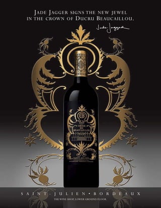 J ADE J AGGER
               SIGNS THE NEW JEWEL
 IN THE CROWN OF D UCRU B EAUCAILLOU .




S A I N T - J U L I E N • B O R D E A U X
           THE WINE SHOP, LOWER GROUND FLOOR.
 