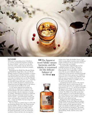 SLUG




 SUNTORY                                                                         of three rivers. Today, the distillery houses 12 pot
 With such an outstanding variety of distilleries              The Japanese      stills in varying shapes to produce spirits of different
 on its shores, Scotland has long been considered
 the home of whisky – and yet it is on the other
                                                           word ‘hibiki’ means   weights and flavours that are expressed in flowery,
                                                                                 fruity aromas with sweet finishes.
 side of the world, in Japan, that the adventurous          harmony, and the        A second distillery called Hakushu was later
 connoisseur can find some of the finest examples
 ever created.
                                                           whisky is renowned    established southwest of Tokyo, 700 metres
                                                                                 up in the pine forests on the slopes of Mount
    Winning both the World’s Best Blended Whisky             for the delicate    Kaikomagatake. It is a magical place, and the
 and World’s Best Single Malt at this year’s World
 Whiskies Awards in London was perhaps no surprise
                                                               balance of        waters that are used in Hakushu whisky are a
                                                                                 combination of rain and snow melt filtered through
 for celebrated Japanese distiller Suntory, a company           its blend        rock in the form of pure spring water. Available in
 with deep historical roots and more than 60 awards                              expressions of 12, 18 and 25 years, Hakushu single
 to its name. Its whiskies have won the Best Blended                             malts are much treasured the world over, as are
 Whisky category for four years in a row – something                             Yamazaki whiskies, which are available as 10-, 12-,
 the Scots like to keep rather quiet, as well as the                             18- and 25-year-old single malts.
 fact that, in 2010, the Japanese company beat off                                  Completing the Suntory picture is the majestic
 competition from the biggest players in the industry                            Hibiki whisky, which is created using only the
 to be named the best distiller in the world.                                    most treasured spirits from the company’s best casks
    It is the Suntory approach that perhaps sets                                 and released as 12-, 17-, 21- and 30-year-old blends.
 it apart from its competitors. In contrast to the                               The Japanese word “hibiki” means harmony, and
 Scottish blenders, who tend to emphasise nosing,                                the whisky is renowned for the delicate balance of
 Suntory blenders value the importance of tasting                                its blend. The Hibiki 21 Year Old was the drink
 the whiskies. Although the techniques of traditional                            recently singled out as the best blended whisky in
 whisky making are irrefutably Scottish in origin,                               the world, thanks to its sweet fragrance of dry fruit,
 Suntory artisans – nurtured by Japan’s climate and                              spicy aromas and taste, and a smooth creaminess.
 nature, and inspired by a sensitivity that is all their                         Its finish is rich, refined and long.
 own – conjure up whiskies that have unique and                                     Alongside this show-stopping blend at the
 distinctive flavours.                                                           World Whisky Awards was a single malt without
    The story of Suntory whiskies began in 1923 with                             parallel, Suntory’s special edition Yamazaki 1984,
 the pioneering Shinjiro Torii, who created the first                            which is made only with rigorously selected
 Japanese distillery. Already something of a local                               single-malt whiskies distilled and casked in 1984,
 expert in wines and spirits, he sought a subtle,                                the year the brand was introduced. “This whisky
 humid climate with a good source of clear water.                                is all-conquering,” said judge David Broom at the
 He found the ideal place in the vale of Yamazaki,                               World Whisky Awards. And few, if any, could
 southwest of Kyoto and above the meeting place                                  disagree.
 