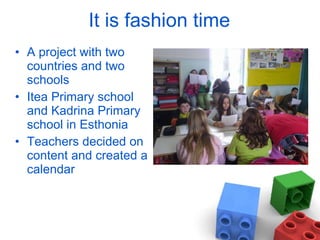 It is fashion time A project with two countries and two schools Itea Primary school and Kadrina Primary school in Esthonia Teachers decided on content and created a calendar 