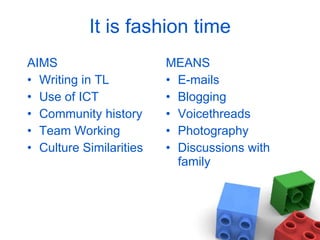 It is fashion time AIMS Writing in TL Use of ICT Community history Team Working Culture Similarities MEANS E-mails Blogging Voicethreads Photography Discussions with family 