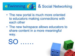 &  Social Networking The new portal is much more oriented to educators making connections with each other The new twinspace allows educators to share content in a more meaningful way.  SO …… 