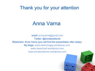 Thank you for your attention Anna Varna  email:  [email_address] Twitter: @annabooklover Slideshare: Anna Varna (you will find this presentation after today)  My blogs:  www.etwinningpg.wordpress.com   www.iteaschool.wordpress.com www.annabooklover.wordpress.com 