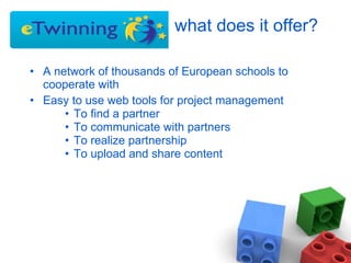   what does it offer? A network of thousands of European schools to cooperate with Easy to use web tools for project management To find a partner To communicate with partners To realize partnership To upload and share content 