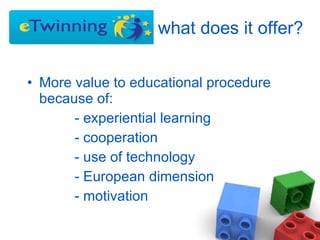   what does it offer? More value to educational procedure because of: - experiential learning - cooperation - use of technology - European dimension - motivation 