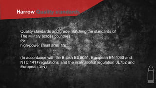 Harrow Quality standards
Quality standards and grade matching the standards of
The Military across countries
for
high-power small arms fire.
(In accordance with the British BS 5051, European EN 1063 and
NTC 1417 regulations, and the international regulation UL752 and
European DIN)
 