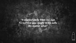 “It started early from ice age.
To survive you ought to be safe.
No matter what”
 