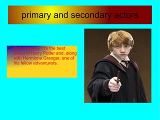 primary and secondary actors


●   Ron Weasley: It's the best
    friend of Harry Potter and, along
    with Hermione Granger, one of
    his fellow adventurers.
 