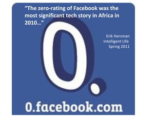 “The zero-rating of Facebook was the
most significant tech story in Africa in
2010…”
Erik Hersman
Intelligent Life
Spring 2011
 