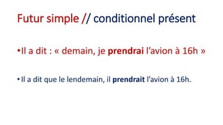 Futur simple // conditionnel présent
•Il a dit : « demain, je prendrai l’avion à 16h »
• Il a dit que le lendemain, il prendrait l’avion à 16h.
 