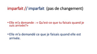 imparfait // imparfait (pas de changement)
• Elle m’a demande : « Qu’est-ce que tu faisais quand je
suis arrivée?»
• Elle m’a demandé ce que je faisais quand elle est
arrivée.
 
