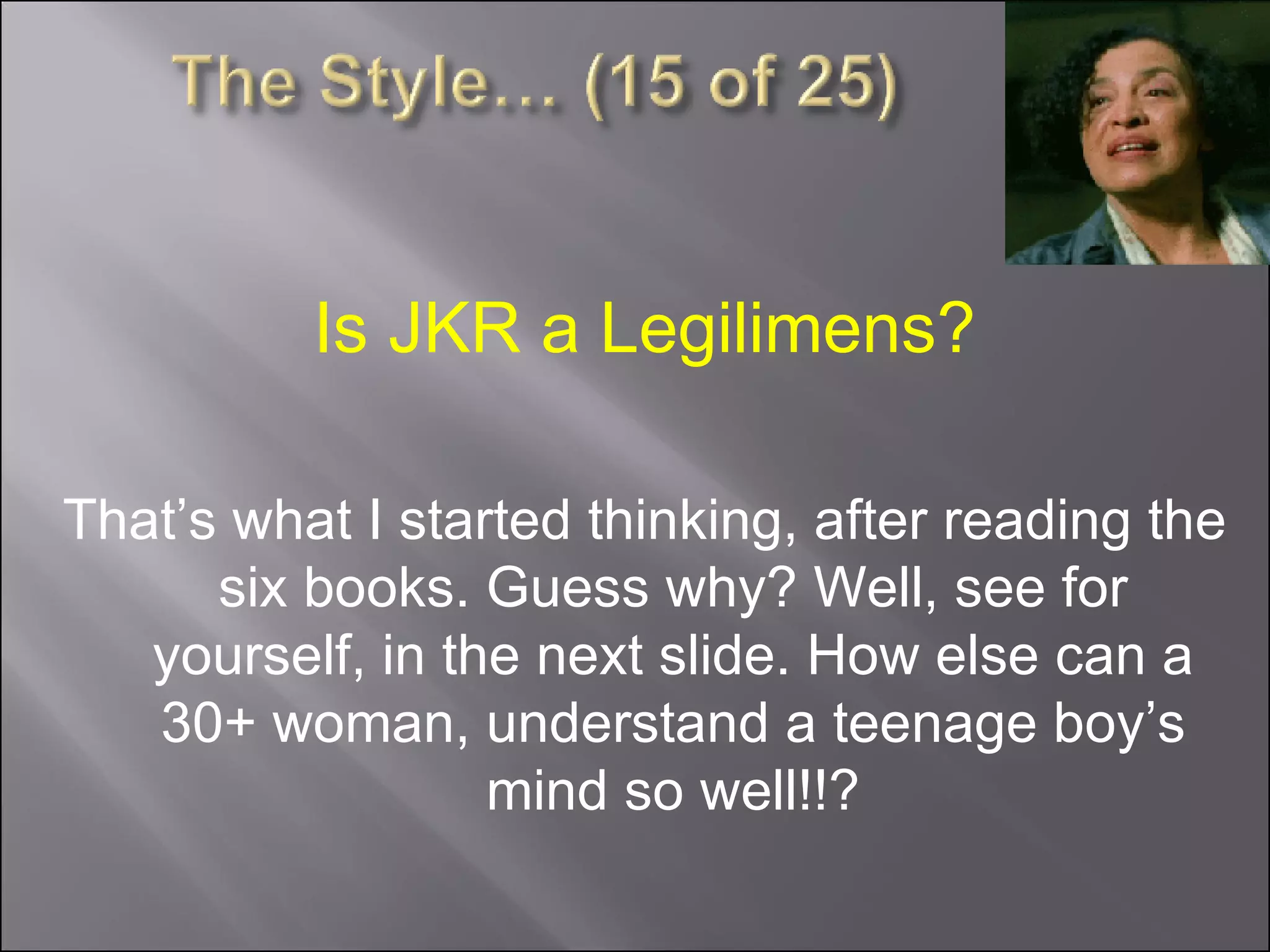 Is JKR a Legilimens? That’s what I started thinking, after reading the six books. Guess why? Well, see for yourself, in the next slide. How else can a 30+ woman, understand a teenage boy’s mind so well!!? 