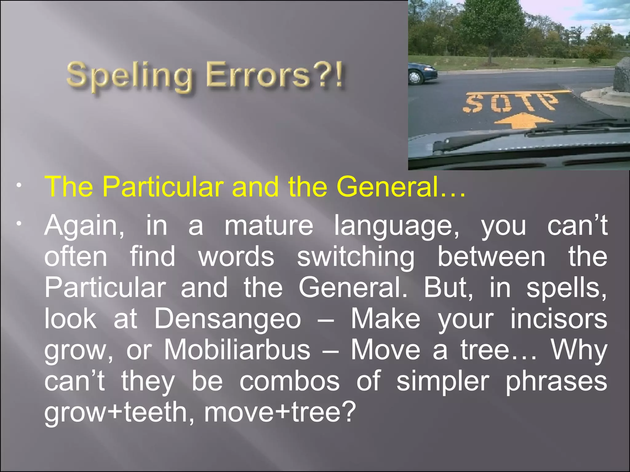 The Particular and the General… Again, in a mature language, you can’t often find words switching between the Particular and the General. But, in spells, look at Densangeo – Make your incisors grow, or Mobiliarbus – Move a tree… Why can’t they be combos of simpler phrases grow+teeth, move+tree? 