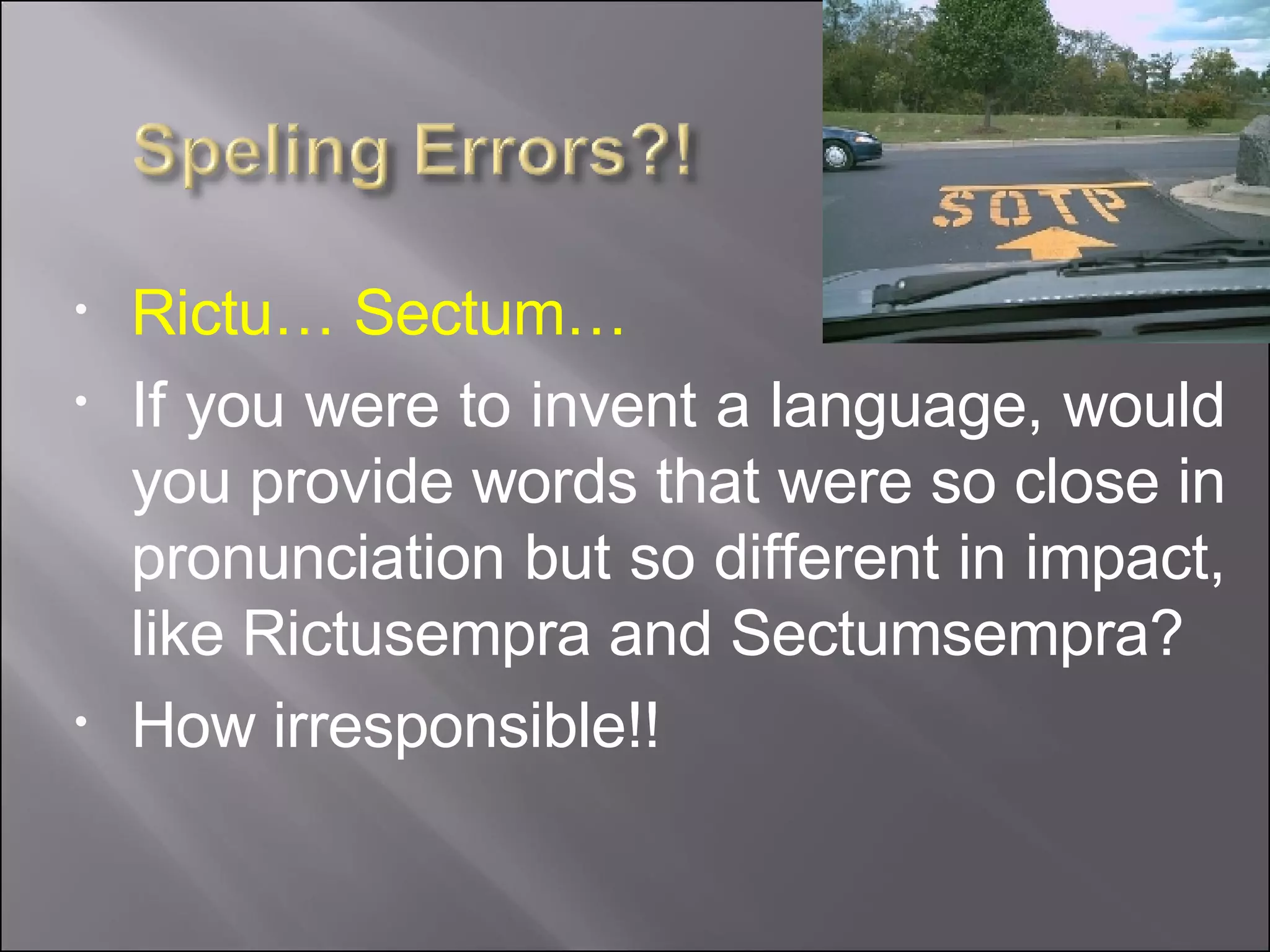 Rictu… Sectum… If you were to invent a language, would you provide words that were so close in pronunciation but so different in impact, like Rictusempra and Sectumsempra? How irresponsible!! 