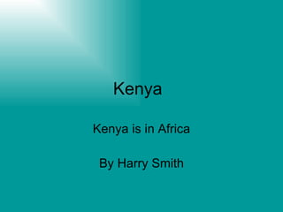Kenya  Kenya is in Africa By Harry Smith 