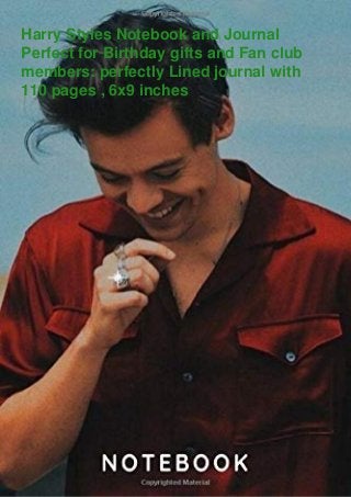 Harry Styles Notebook and Journal
Perfect for Birthday gifts and Fan club
members: perfectly Lined journal with
110 pages , 6x9 inches
 