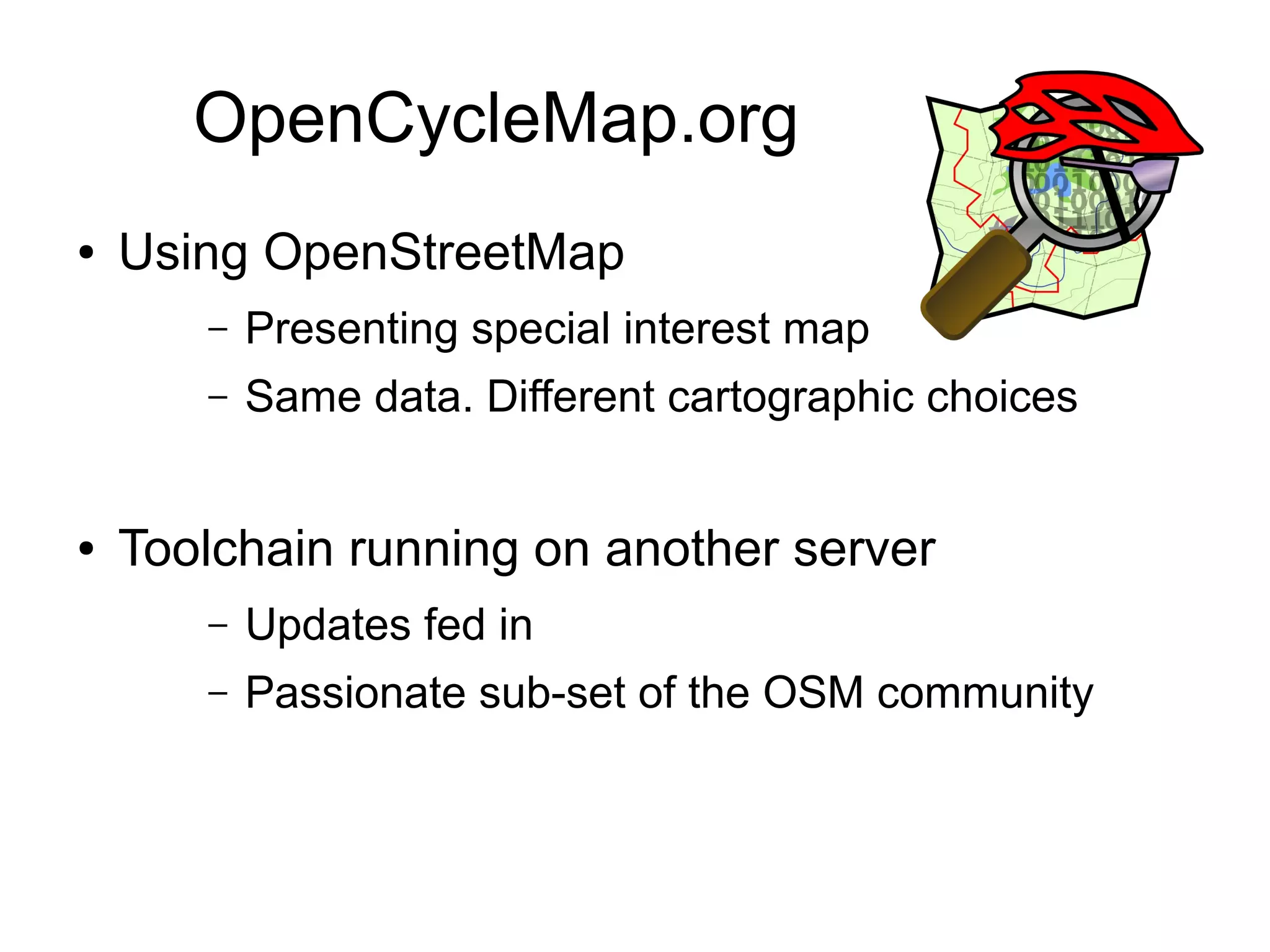 OpenCycleMap.org
● Using OpenStreetMap
– Presenting special interest map
– Same data. Different cartographic choices
● Toolchain running on another server
– Updates fed in
– Passionate sub-set of the OSM community
 