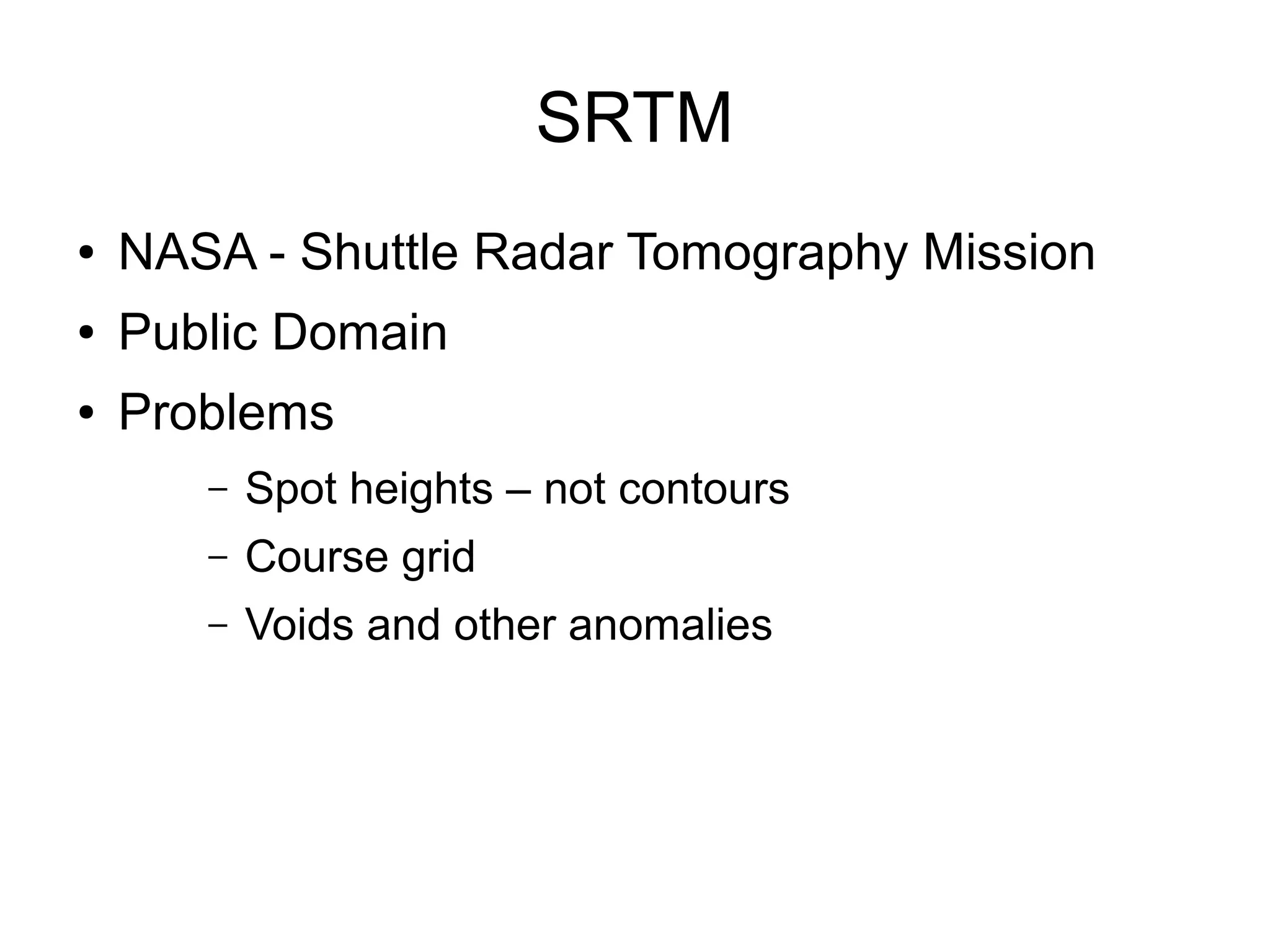 SRTM
● NASA - Shuttle Radar Tomography Mission
● Public Domain
● Problems
– Spot heights – not contours
– Course grid
– Voids and other anomalies
 