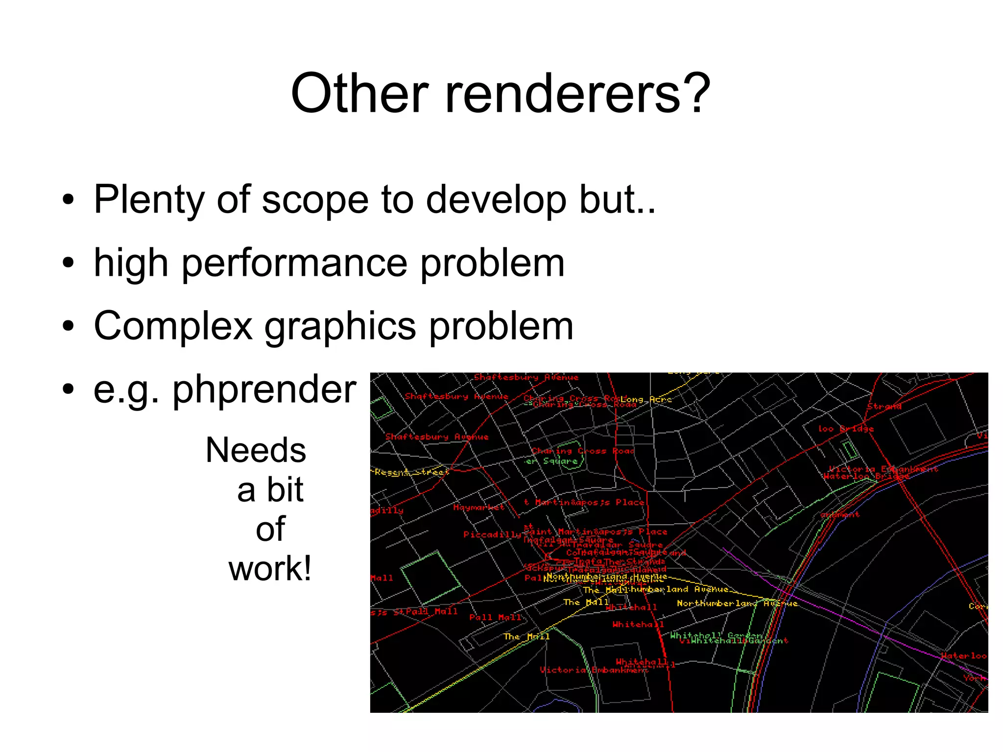 Other renderers?
● Plenty of scope to develop but..
● high performance problem
● Complex graphics problem
● e.g. phprender
Needs
a bit
of
work!
 