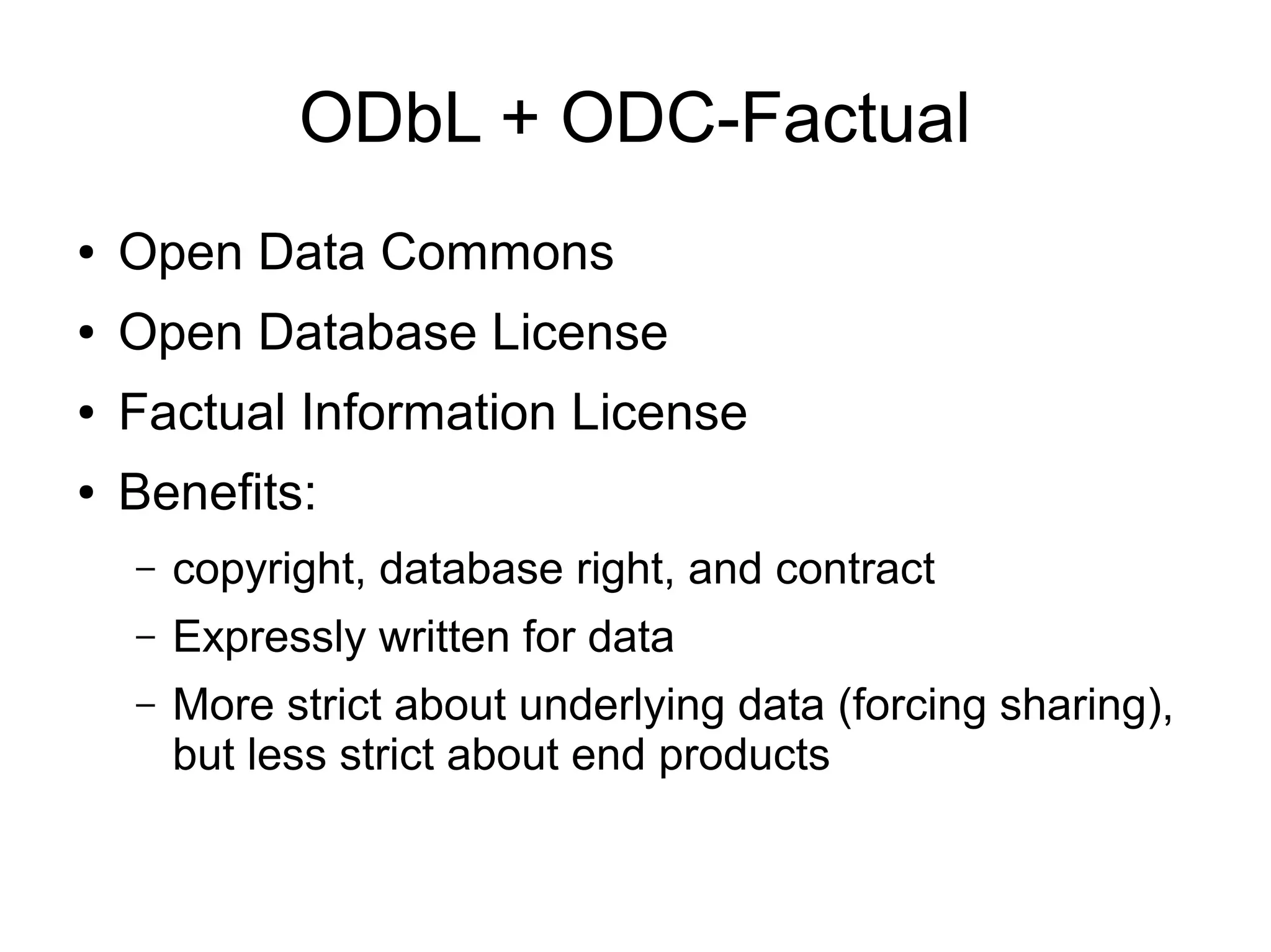 ODbL + ODC-Factual
● Open Data Commons
● Open Database License
● Factual Information License
● Benefits:
– copyright, database right, and contract
– Expressly written for data
– More strict about underlying data (forcing sharing),
but less strict about end products
 