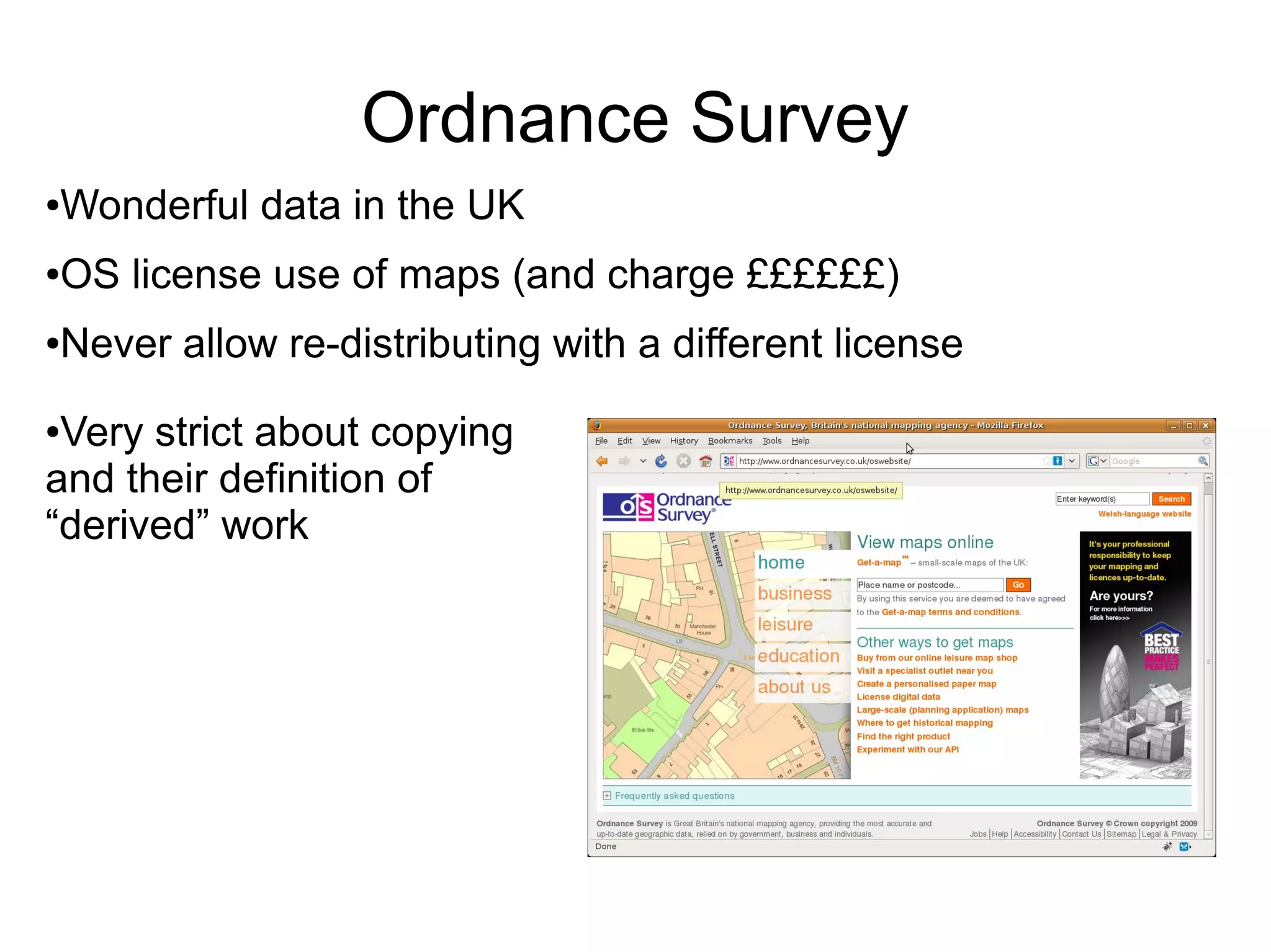 Ordnance Survey
●Wonderful data in the UK
●OS license use of maps (and charge ££££££)
●Never allow re-distributing with a different license
●Very strict about copying
and their definition of
“derived” work
 