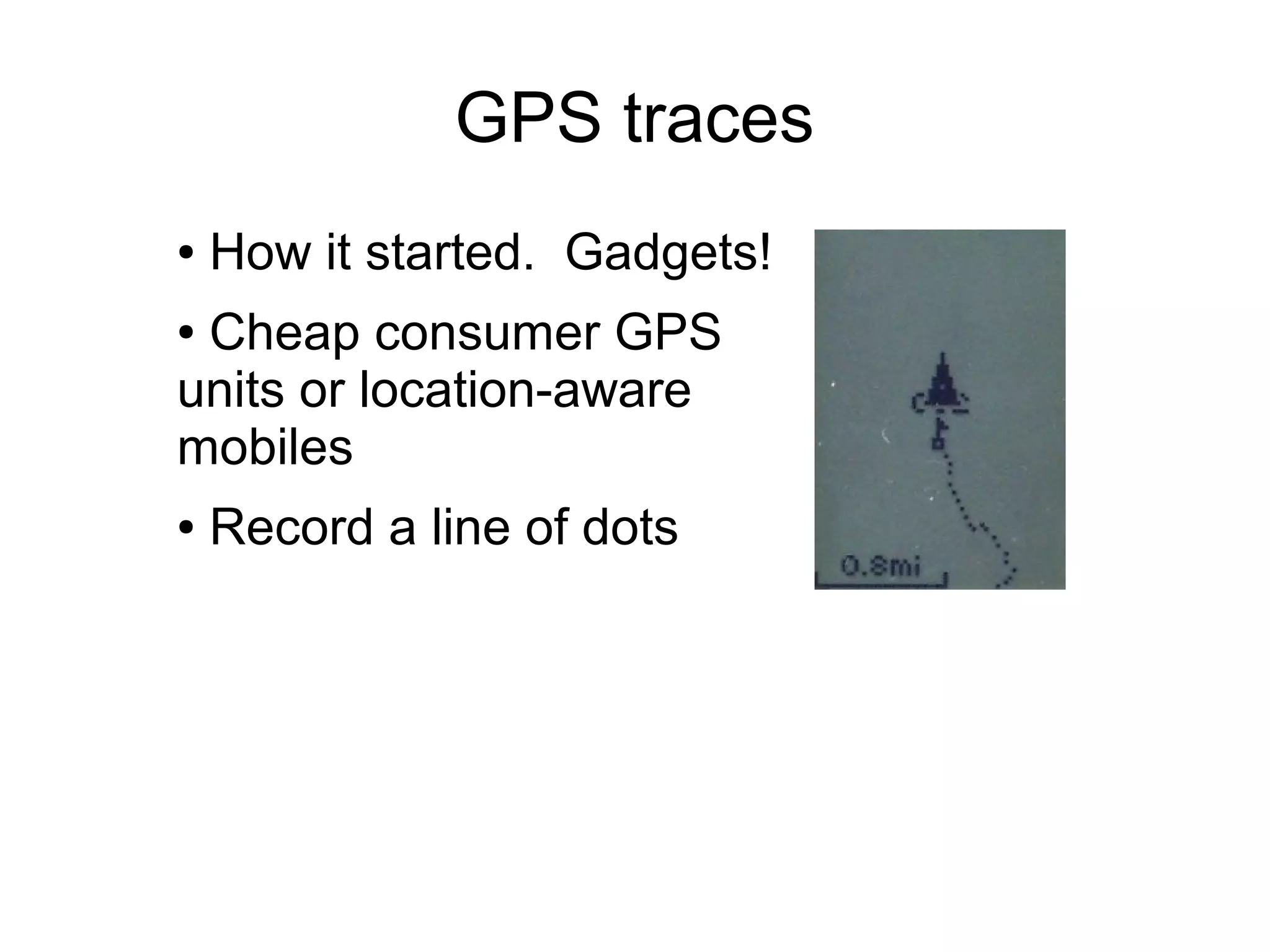 GPS traces
● How it started. Gadgets!
● Cheap consumer GPS
units or location-aware
mobiles
● Record a line of dots
 