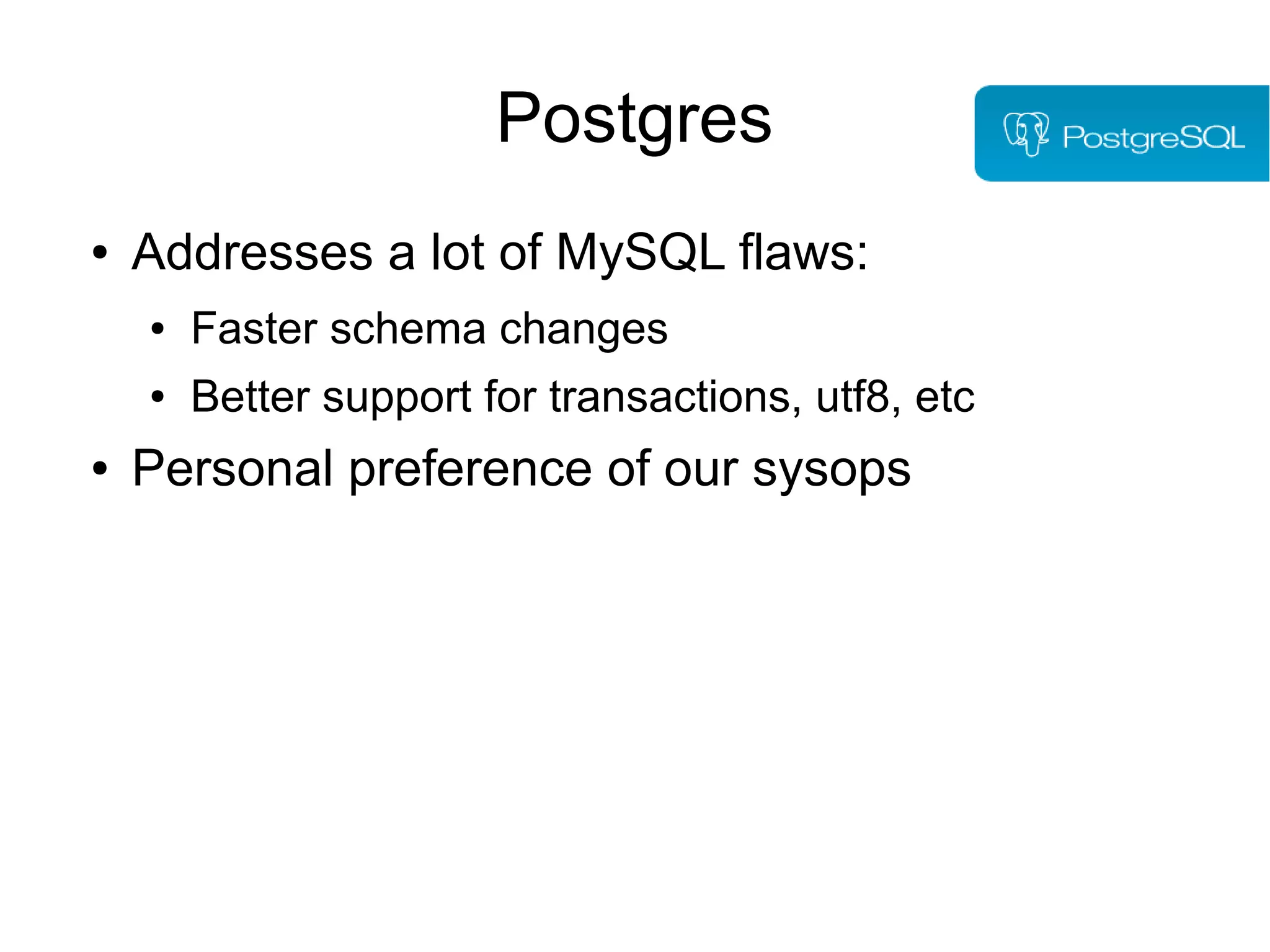Postgres
● Addresses a lot of MySQL flaws:
● Faster schema changes
● Better support for transactions, utf8, etc
● Personal preference of our sysops
 
