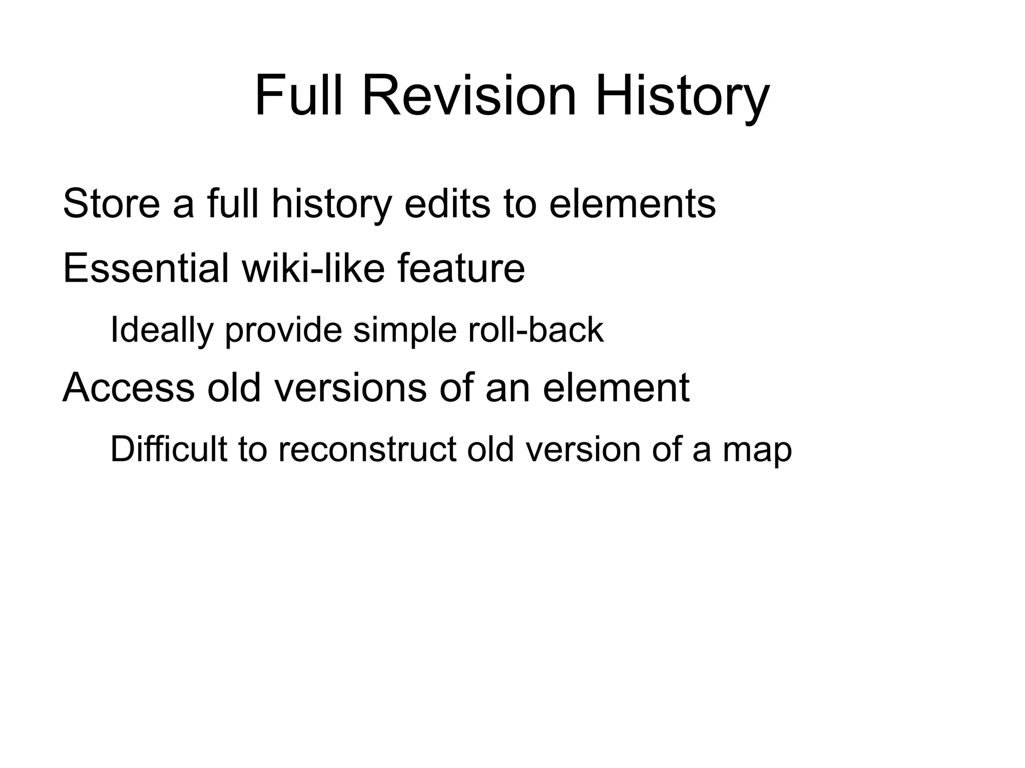 Full Revision History
Store a full history edits to elements
Essential wiki-like feature
Ideally provide simple roll-back
Access old versions of an element
Difficult to reconstruct old version of a map
 