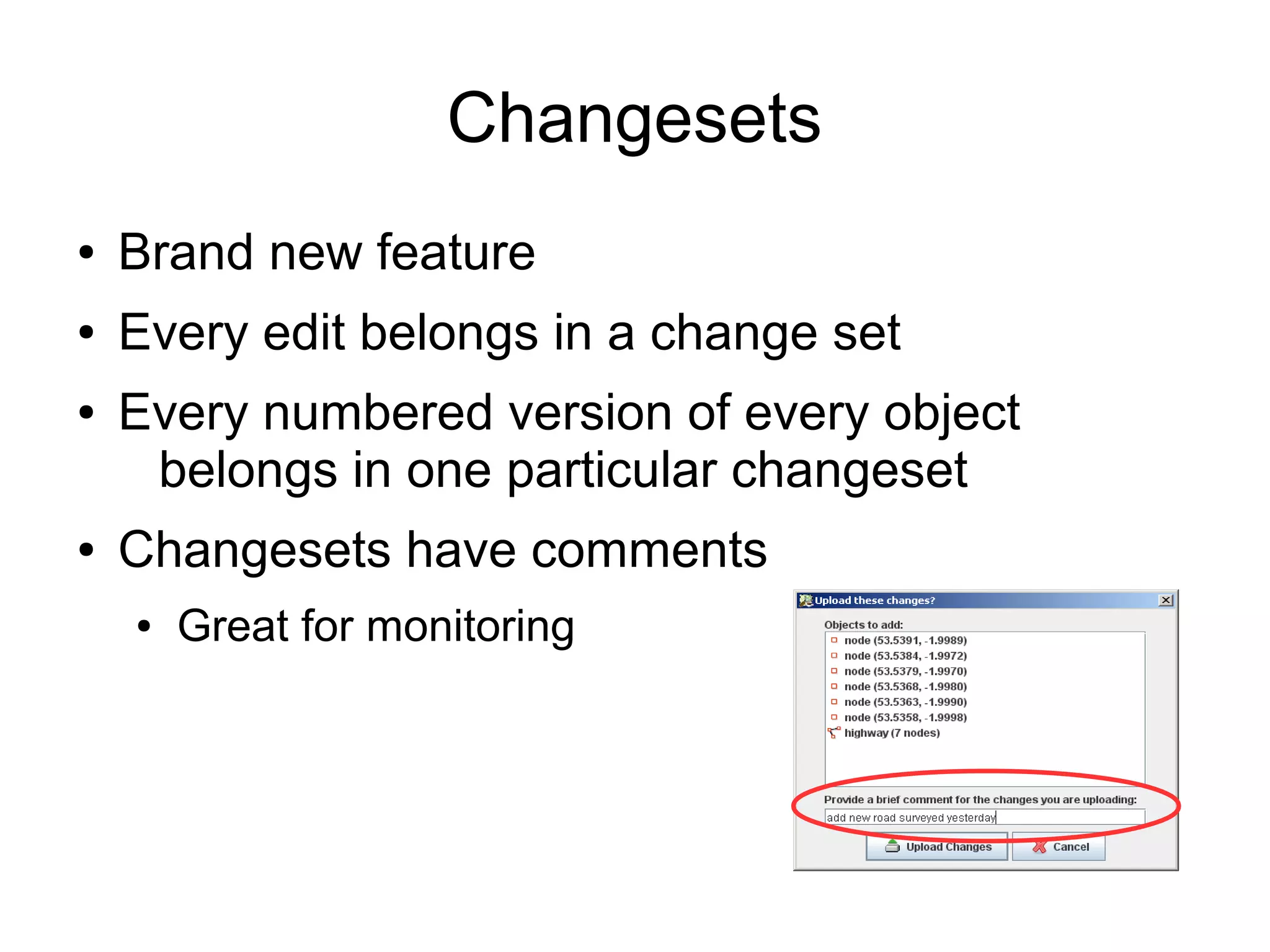 Changesets
● Brand new feature
● Every edit belongs in a change set
● Every numbered version of every object
belongs in one particular changeset
● Changesets have comments
● Great for monitoring
 