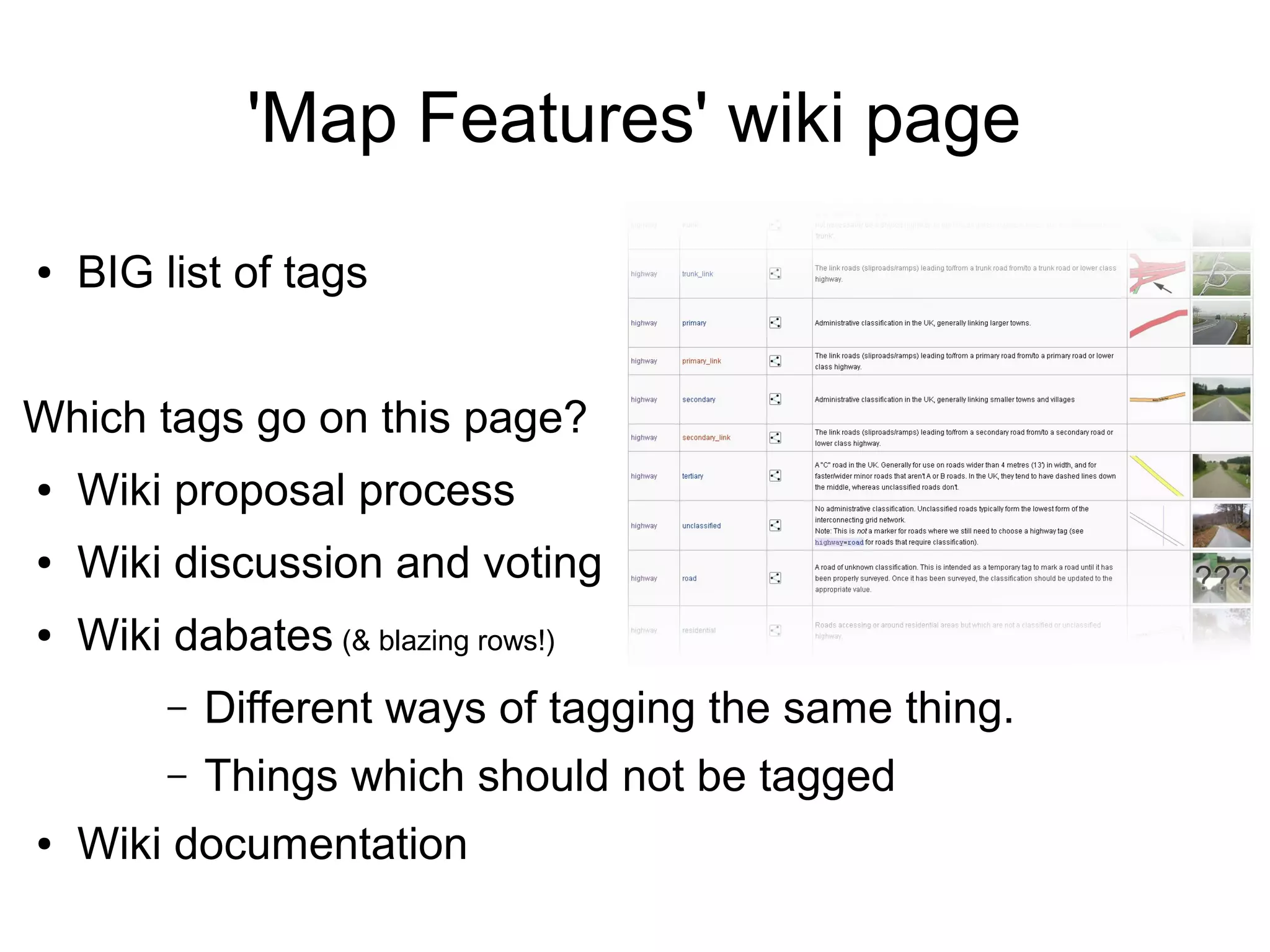 'Map Features' wiki page
● BIG list of tags
Which tags go on this page?
● Wiki proposal process
● Wiki discussion and voting
● Wiki dabates (& blazing rows!)
– Different ways of tagging the same thing.
– Things which should not be tagged
● Wiki documentation
 