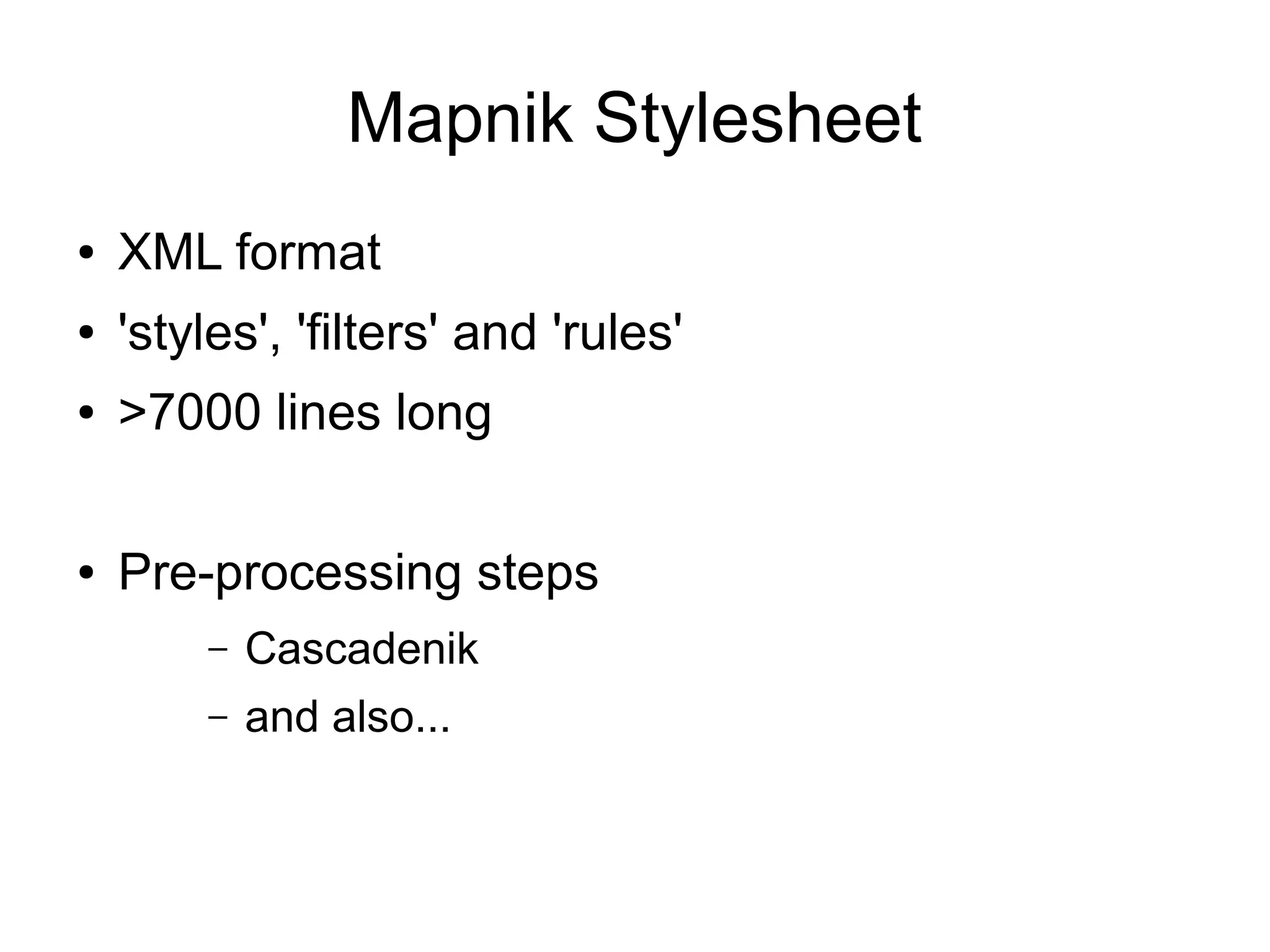Mapnik Stylesheet
● XML format
● 'styles', 'filters' and 'rules'
● >7000 lines long
● Pre-processing steps
– Cascadenik
– and also...
 