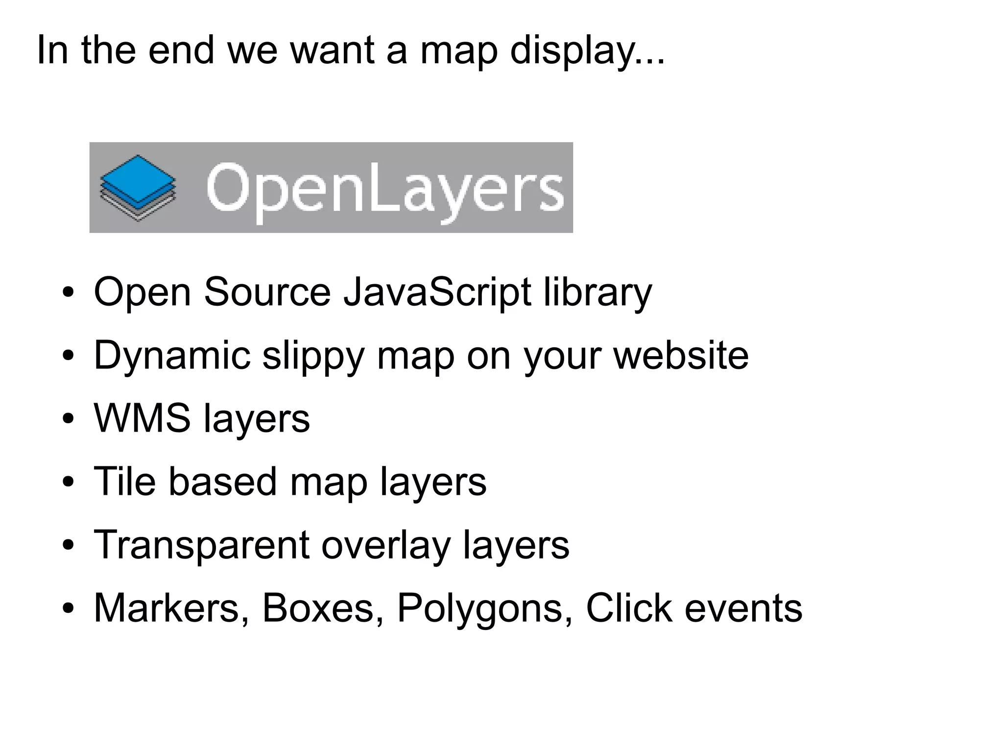 ● Open Source JavaScript library
● Dynamic slippy map on your website
● WMS layers
● Tile based map layers
● Transparent overlay layers
● Markers, Boxes, Polygons, Click events
In the end we want a map display...
 