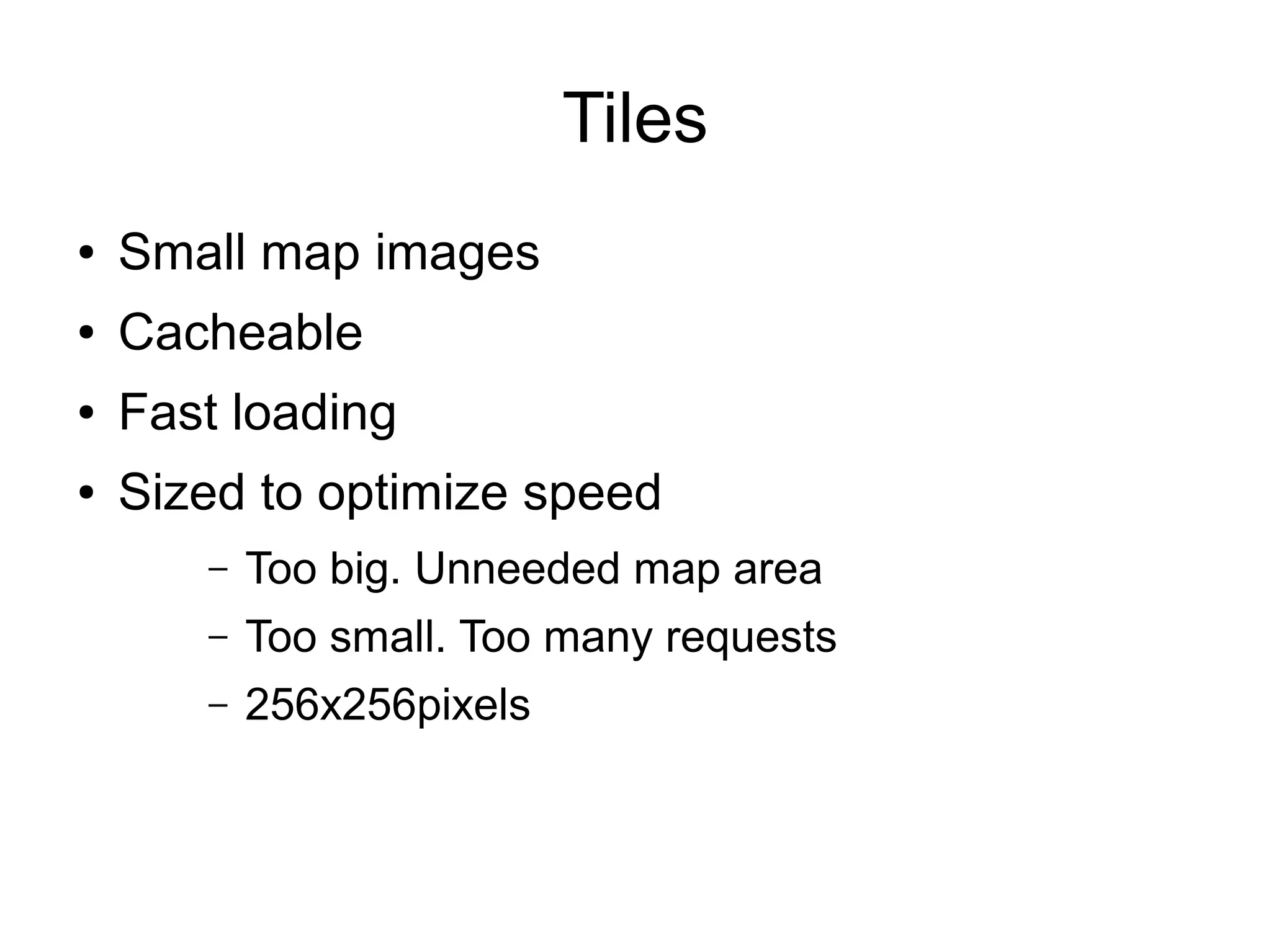 Tiles
● Small map images
● Cacheable
● Fast loading
● Sized to optimize speed
– Too big. Unneeded map area
– Too small. Too many requests
– 256x256pixels
 
