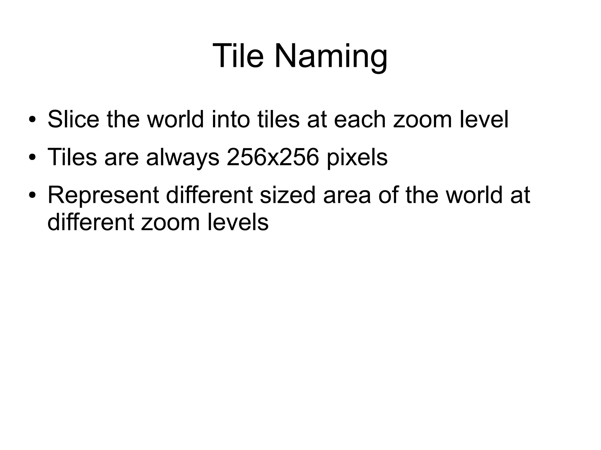 Tile Naming
● Slice the world into tiles at each zoom level
● Tiles are always 256x256 pixels
● Represent different sized area of the world at
different zoom levels
 