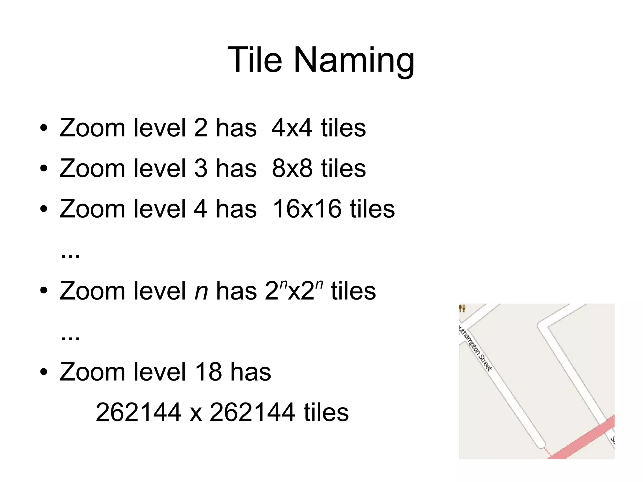 Tile Naming
● Zoom level 2 has 4x4 tiles
● Zoom level 3 has 8x8 tiles
● Zoom level 4 has 16x16 tiles
...
●
Zoom level n has 2n
x2n
tiles
...
● Zoom level 18 has
262144 x 262144 tiles
 