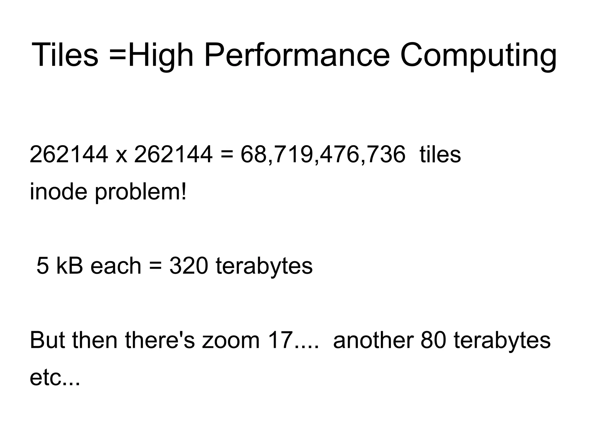 Tiles =High Performance Computing
262144 x 262144 = 68,719,476,736 tiles
inode problem!
5 kB each = 320 terabytes
But then there's zoom 17.... another 80 terabytes
etc...
 
