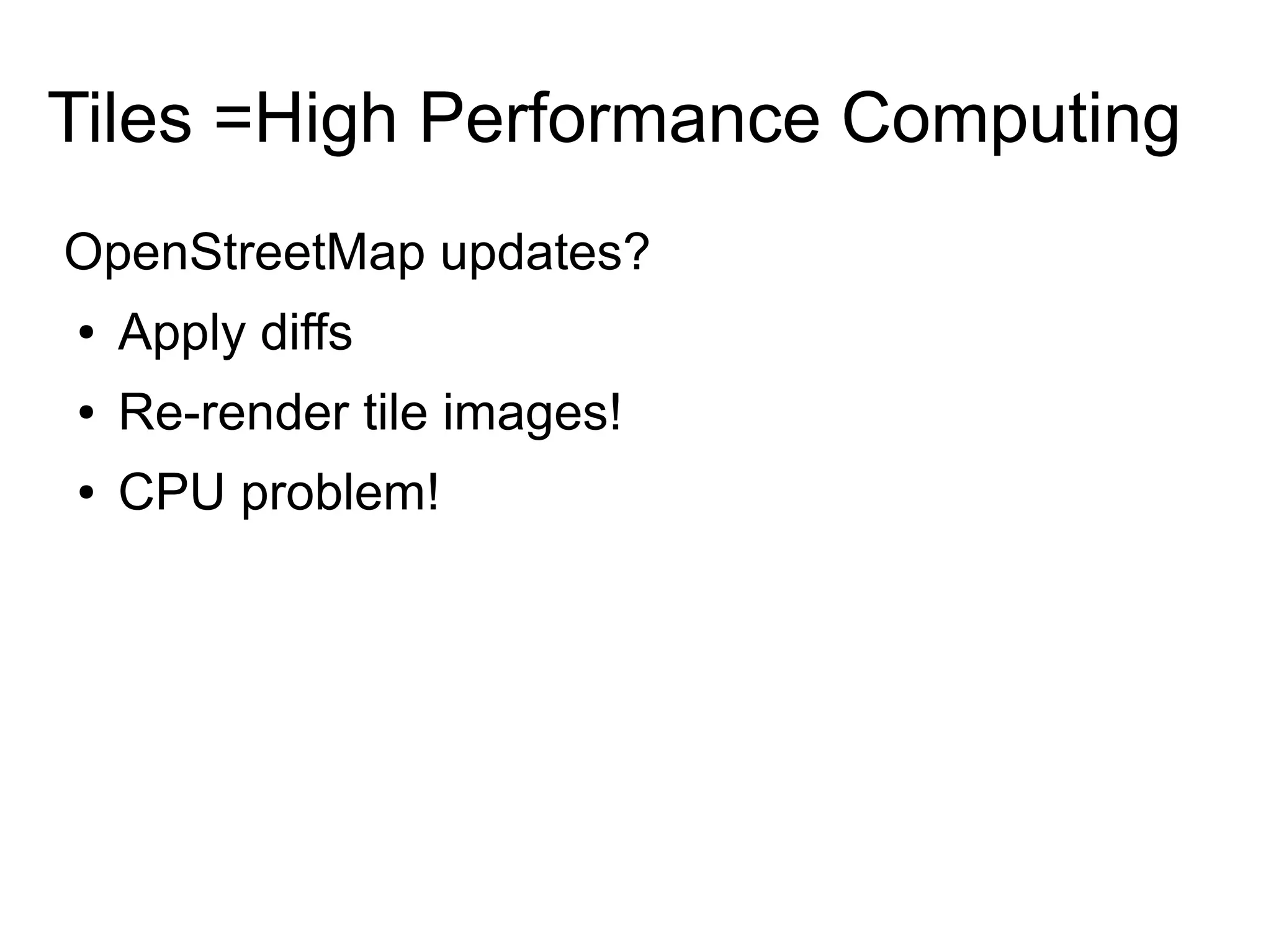Tiles =High Performance Computing
OpenStreetMap updates?
● Apply diffs
● Re-render tile images!
● CPU problem!
 