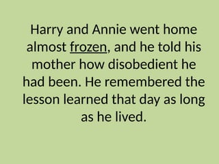 Harry and Annie went home
almost frozen, and he told his
mother how disobedient he
had been. He remembered the
lesson learned that day as long
as he lived.
 