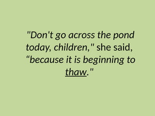 "Don't go across the pond
today, children," she said,
“because it is beginning to
thaw."
 