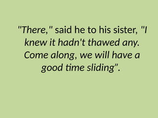 "There," said he to his sister, "I
knew it hadn't thawed any.
Come along, we will have a
good time sliding”.
 