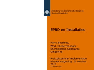 EPBD en Installaties


Harry Boschloo,
Wnd. Clustermanager
Energiebeleid Gebouwde
Omgeving

Praktijkseminar implementatie
nieuwe wetgeving, 11 oktober
2011
12 oktober 2011
 