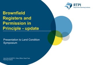 Brownfield
Registers and
Permission in
Principle - update
Presentation to Land Condition
Symposium
Harry Burchill MRTPI , Policy Officer, Royal Town
Planning Institute
 