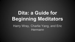 Dita: a Guide for
Beginning Meditators
Harry Wray, Charlie Yang, and Eric
Hermann
 